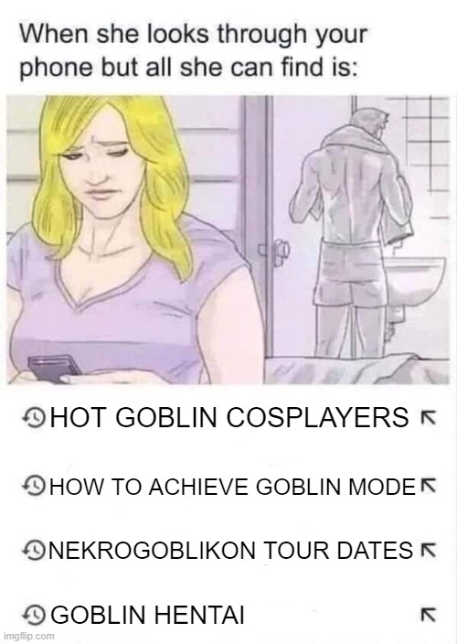 Indeed I DO!!! | HOT GOBLIN COSPLAYERS; HOW TO ACHIEVE GOBLIN MODE; NEKROGOBLIKON TOUR DATES; GOBLIN HENTAI | image tagged in when she looks through your phone but all she finds is this,memes,goblin,death metal,comics,cosplay | made w/ Imgflip meme maker