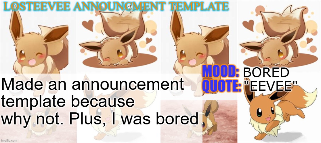 LostEevee's Announcement Template | BORED; Made an announcement template because why not. Plus, I was bored; "EEVEE" | image tagged in losteevee's announcement template | made w/ Imgflip meme maker