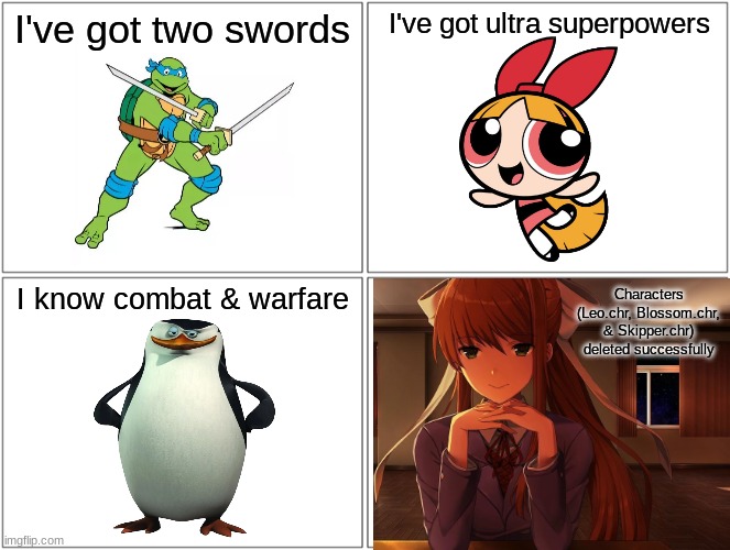 Battle of the leaders | I've got two swords; I've got ultra superpowers; I know combat & warfare; Characters (Leo.chr, Blossom.chr, & Skipper.chr) deleted successfully | image tagged in memes,blank comic panel 2x2,penguins of madagascar,teenage mutant ninja turtles,doki doki literature club,powerpuff girls | made w/ Imgflip meme maker