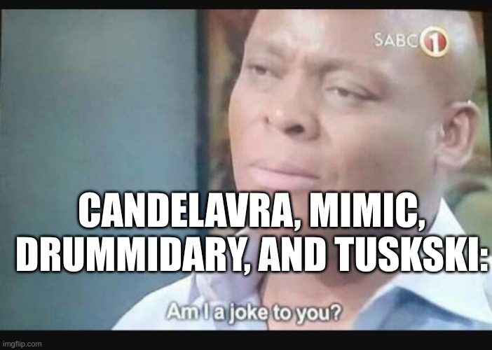Am I a joke to you? | CANDELAVRA, MIMIC, DRUMMIDARY, AND TUSKSKI: | image tagged in am i a joke to you | made w/ Imgflip meme maker