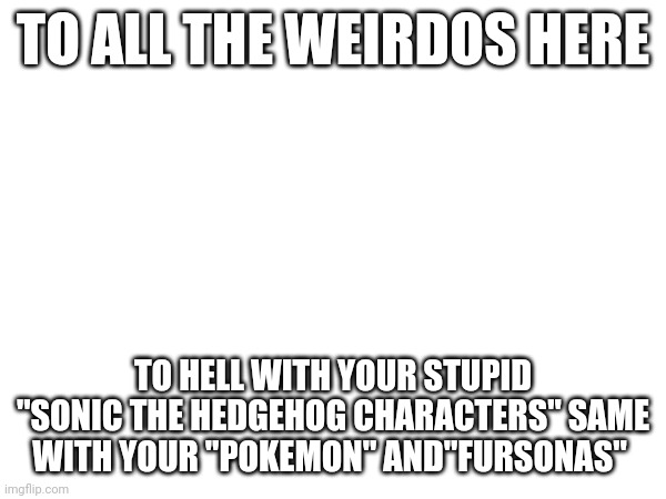 Forgot your femboys, and splatoon characters | TO ALL THE WEIRDOS HERE; TO HELL WITH YOUR STUPID "SONIC THE HEDGEHOG CHARACTERS" SAME WITH YOUR "POKEMON" AND"FURSONAS" | made w/ Imgflip meme maker
