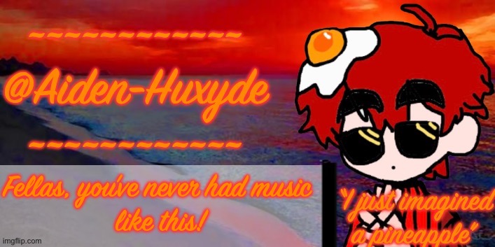 @Aiden-Huxyde (1) | Fellas, you’ve never had music 
like this! | image tagged in aiden-huxyde 1 | made w/ Imgflip meme maker