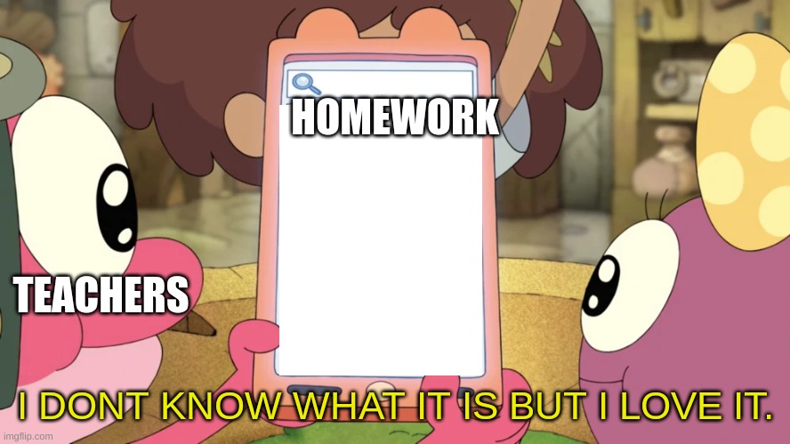 I Don't Know What It Is But I Love It | HOMEWORK; TEACHERS | image tagged in i don't know what it is but i love it | made w/ Imgflip meme maker