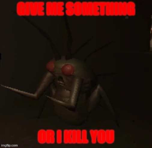 that one bug | GIVE ME SOMETHING; OR I KILL YOU | image tagged in lethal weapon | made w/ Imgflip meme maker