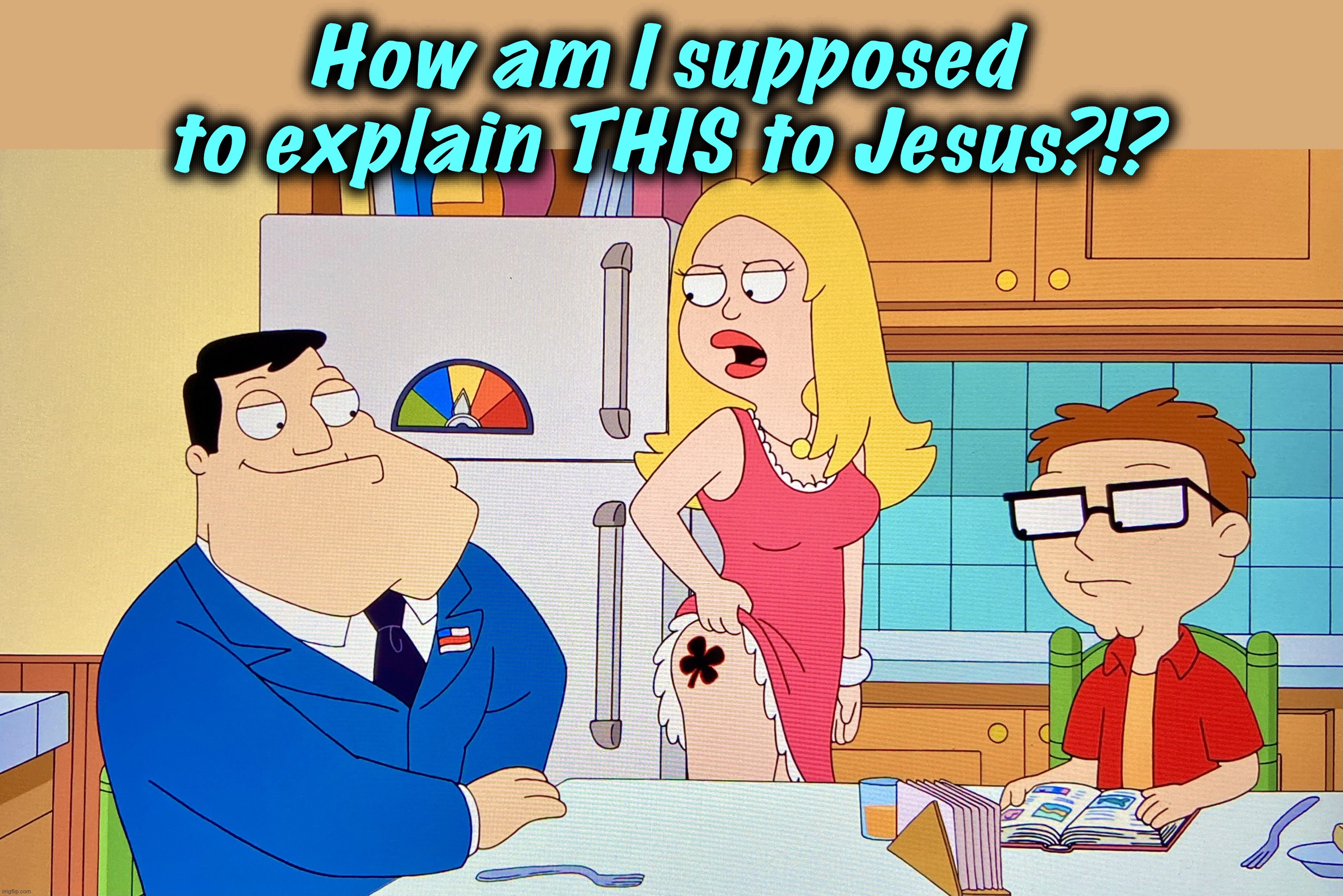 Confession | How am I supposed
to explain THIS to Jesus?!? | image tagged in shamrock,francine smith,memes,american dad,christianity,jesus | made w/ Imgflip meme maker