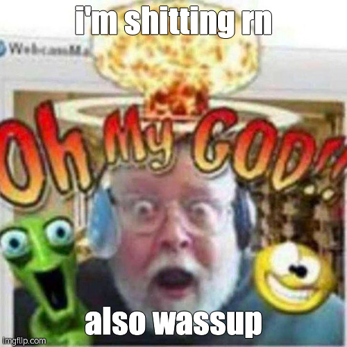 Oh My GOD!! | i'm shitting rn; also wassup | image tagged in oh my god | made w/ Imgflip meme maker