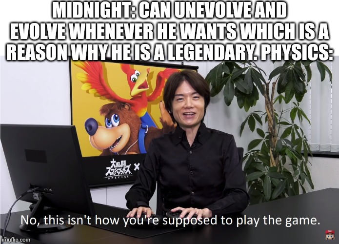 Fun fact: it is cannon that midnight has that ability | MIDNIGHT: CAN UNEVOLVE AND EVOLVE WHENEVER HE WANTS WHICH IS A REASON WHY HE IS A LEGENDARY. PHYSICS: | image tagged in this isn't how you're supposed to play the game | made w/ Imgflip meme maker