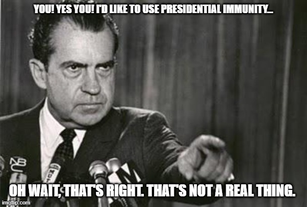 Richard Nixon | YOU! YES YOU! I'D LIKE TO USE PRESIDENTIAL IMMUNITY... OH WAIT, THAT'S RIGHT. THAT'S NOT A REAL THING. | image tagged in richard nixon | made w/ Imgflip meme maker