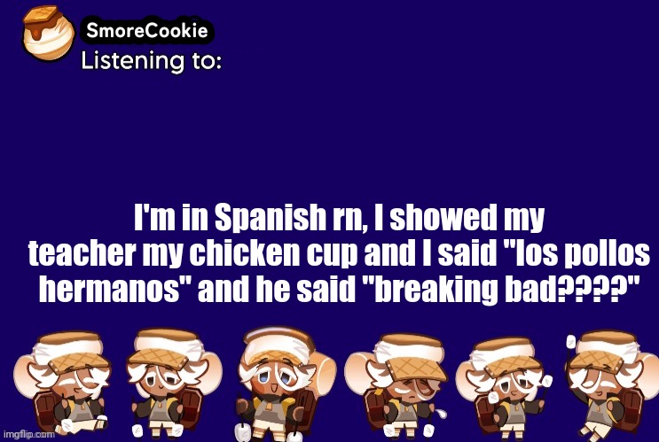 SmoreCookie announcement template v2 (thanks Banditos) | I'm in Spanish rn, I showed my teacher my chicken cup and I said "los pollos hermanos" and he said "breaking bad????" | image tagged in smorecookie announcement template v2 thanks banditos | made w/ Imgflip meme maker