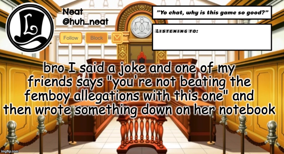 Huh_neat announcement template | bro I said a joke and one of my friends says "you're not beating the femboy allegations with this one" and then wrote something down on her notebook | image tagged in huh_neat announcement template | made w/ Imgflip meme maker