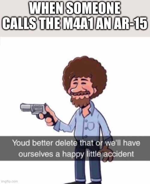 The punishment is death | WHEN SOMEONE CALLS THE M4A1 AN AR-15 | image tagged in bob ross with a gun | made w/ Imgflip meme maker