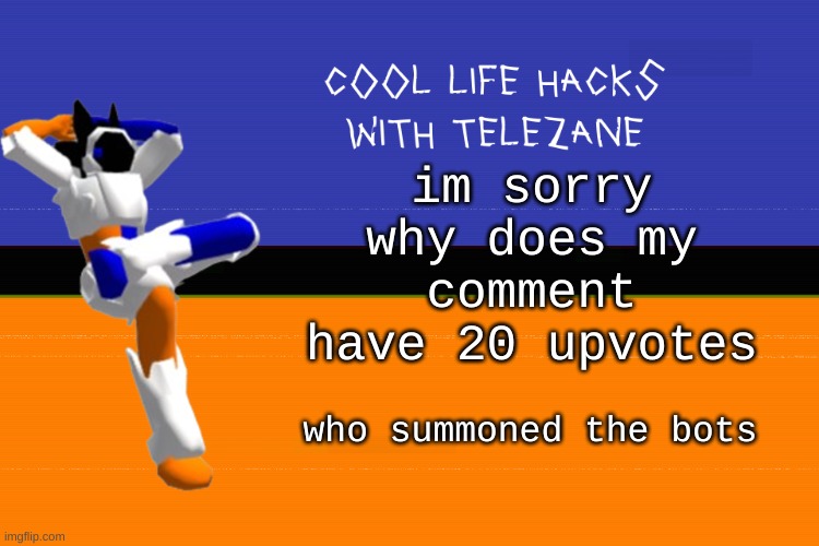 qHAR | im sorry why does my comment have 20 upvotes; who summoned the bots | image tagged in cool life hacks with telezane | made w/ Imgflip meme maker