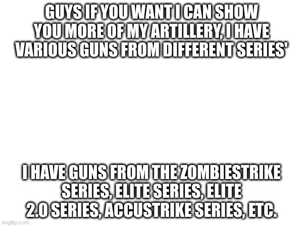 I'm basically loaded with guns so if you wanna see them I don't mind | GUYS IF YOU WANT I CAN SHOW YOU MORE OF MY ARTILLERY, I HAVE VARIOUS GUNS FROM DIFFERENT SERIES'; I HAVE GUNS FROM THE ZOMBIESTRIKE SERIES, ELITE SERIES, ELITE 2.0 SERIES, ACCUSTRIKE SERIES, ETC. | made w/ Imgflip meme maker