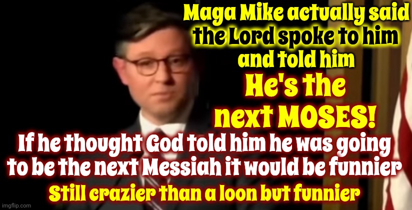Maga Mike Moses | Maga Mike actually said
the Lord spoke to him

and told him; the Lord spoke to him; He's the next MOSES! If he thought God told him he was going to be the next Messiah it would be funnier; Still crazier than a loon but funnier | image tagged in scumbag maga,scumbag trump,scumbag republicans,memes,delusional | made w/ Imgflip meme maker