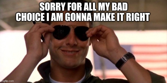 Top Gun | SORRY FOR ALL MY BAD CHOICE I AM GONNA MAKE IT RIGHT | image tagged in top gun | made w/ Imgflip meme maker