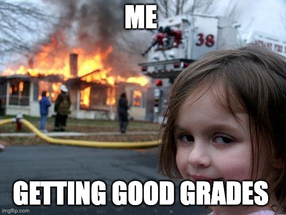 Disaster Girl | ME; GETTING GOOD GRADES | image tagged in memes,disaster girl | made w/ Imgflip meme maker