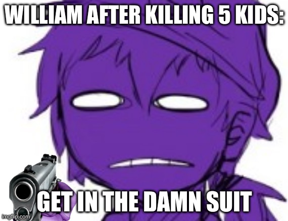 Get In The Damn Suit | WILLIAM AFTER KILLING 5 KIDS: | image tagged in get in the damn suit | made w/ Imgflip meme maker