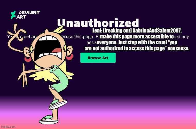 Leni is Freaking Out: Part VI | Leni: [freaking out] SabrinaAndSalem2007, make this page more accessible to everyone. Just stop with the cruel “you are not authorized to access this page” nonsense. | image tagged in the loud house,deviantart,funny,hilarious,meme,scared | made w/ Imgflip meme maker