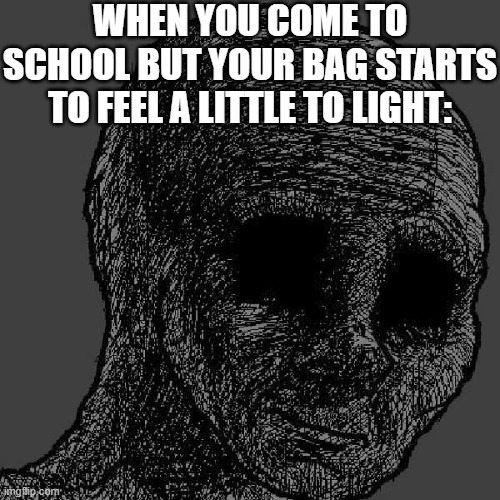 "Oh nah...what have I done" | WHEN YOU COME TO SCHOOL BUT YOUR BAG STARTS TO FEEL A LITTLE TO LIGHT: | image tagged in cursed wojak,funny,funny memes,fun,relatable,memes | made w/ Imgflip meme maker
