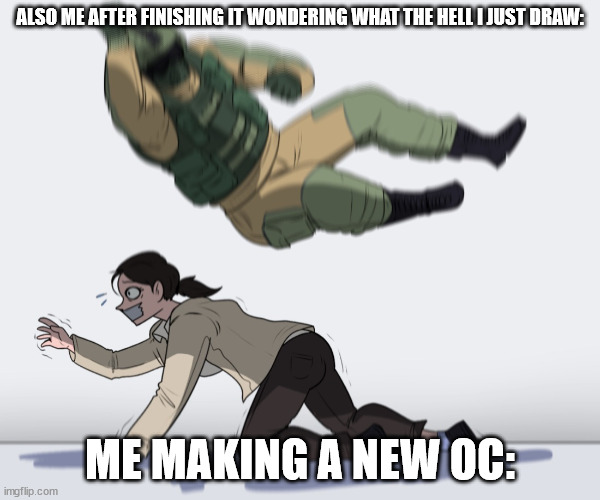 Relateble? | ALSO ME AFTER FINISHING IT WONDERING WHAT THE HELL I JUST DRAW:; ME MAKING A NEW OC: | image tagged in rainbow six - fuze the hostage | made w/ Imgflip meme maker