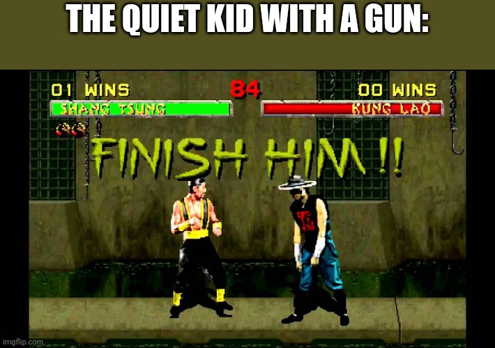 finish him | THE QUIET KID WITH A GUN: | image tagged in finish him | made w/ Imgflip meme maker