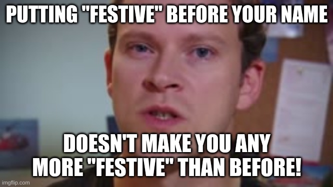 STOP PUTTING FESTIVE BEFORE YOUR NAME 1!!!1!!1!1!1!! | PUTTING "FESTIVE" BEFORE YOUR NAME; DOESN'T MAKE YOU ANY MORE "FESTIVE" THAN BEFORE! | image tagged in that wasn't very christmassy,christmas | made w/ Imgflip meme maker