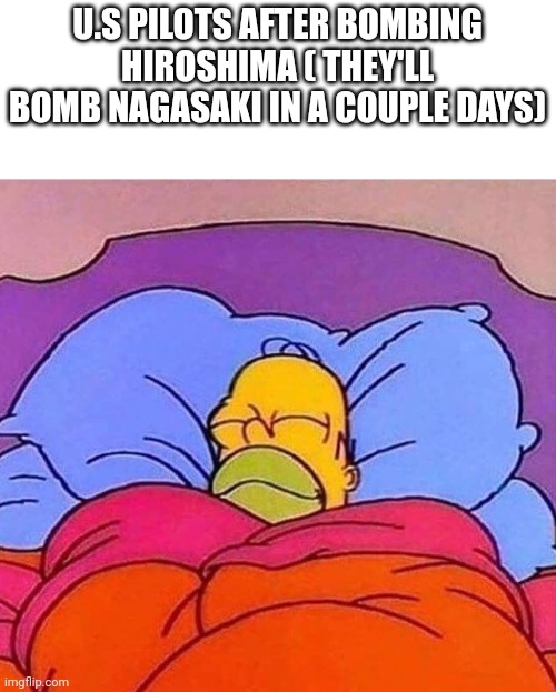 Sleepy | U.S PILOTS AFTER BOMBING HIROSHIMA ( THEY'LL BOMB NAGASAKI IN A COUPLE DAYS) | image tagged in homer simpson sleeping peacefully | made w/ Imgflip meme maker