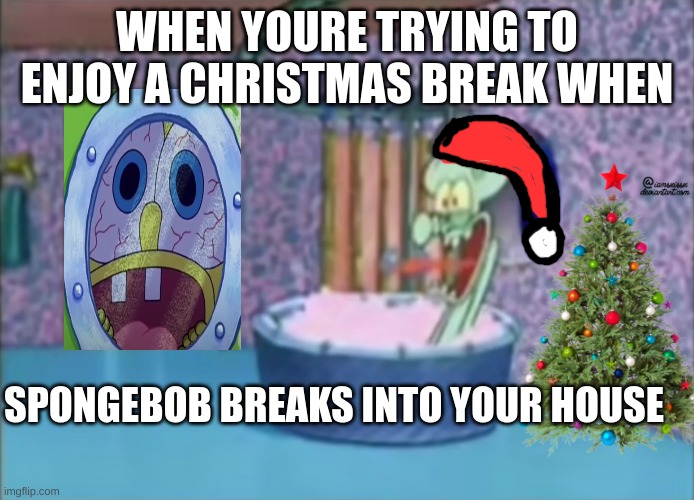 breaking into house | WHEN YOURE TRYING TO ENJOY A CHRISTMAS BREAK WHEN; SPONGEBOB BREAKS INTO YOUR HOUSE | image tagged in x drops by squidward's house | made w/ Imgflip meme maker