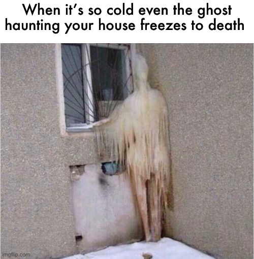 a haunting gone wrong | When it’s so cold even the ghost haunting your house freezes to death | image tagged in funny,ghost,freezing,haunting gone wrong | made w/ Imgflip meme maker