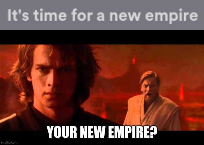 YOUR NEW EMPIRE? | image tagged in ---------,your new empire | made w/ Imgflip meme maker