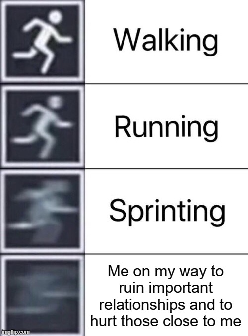 (Mod note: Forgive and forget, God loves you) | Me on my way to ruin important relationships and to hurt those close to me | image tagged in walking running sprinting,hahaha,kill me now,i hate myself,ha ha tags go brr | made w/ Imgflip meme maker