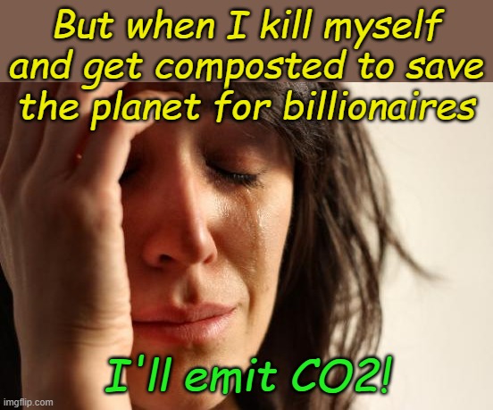 First World Problems Meme | But when I kill myself and get composted to save the planet for billionaires I'll emit CO2! | image tagged in memes,first world problems | made w/ Imgflip meme maker