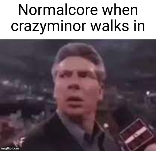 x when x walks in | Normalcore when crazyminor walks in | image tagged in x when x walks in | made w/ Imgflip meme maker