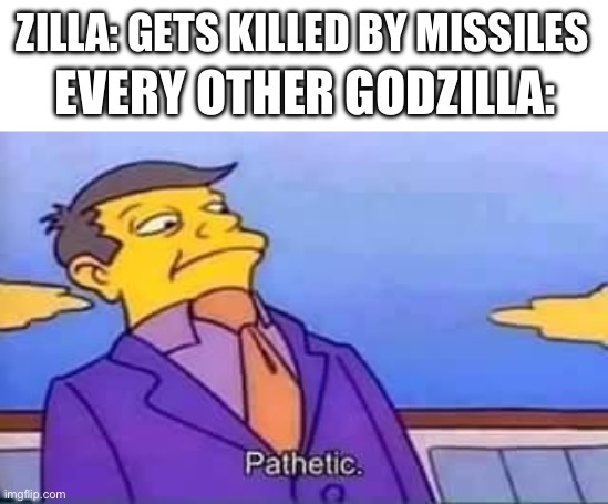 No need to explain | ZILLA: GETS KILLED BY MISSILES; EVERY OTHER GODZILLA: | image tagged in skinner pathetic,godzilla | made w/ Imgflip meme maker