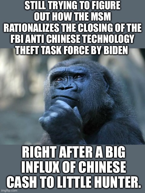 Afraid he took the cash and sold us out | STILL TRYING TO FIGURE OUT HOW THE MSM RATIONALIZES THE CLOSING OF THE FBI ANTI CHINESE TECHNOLOGY THEFT TASK FORCE BY BIDEN; RIGHT AFTER A BIG INFLUX OF CHINESE CASH TO LITTLE HUNTER. | image tagged in slow joe | made w/ Imgflip meme maker