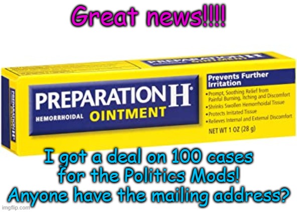 When the butthurt gene affects your view and you delete comments just because... | Great news!!!! I got a deal on 100 cases for the Politics Mods! Anyone have the mailing address? | image tagged in preparation h butt hurt election losers | made w/ Imgflip meme maker