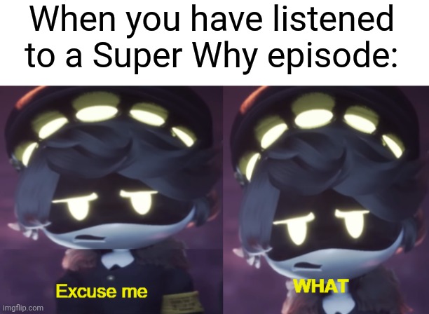 I've listened to an episode of Super Why | When you have listened to a Super Why episode: | image tagged in excuse me what n edition,memes,funny | made w/ Imgflip meme maker