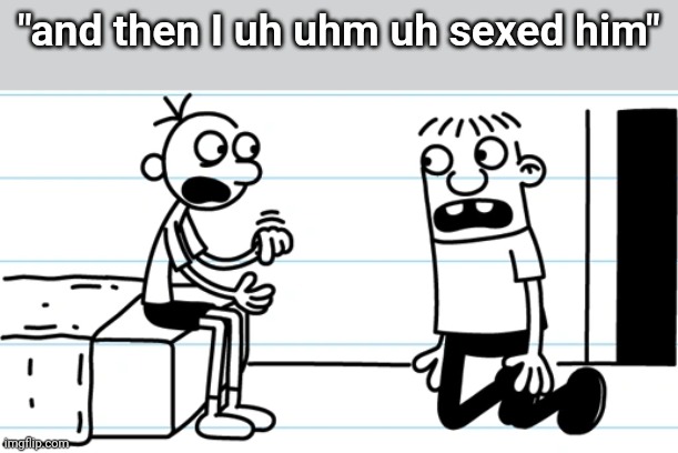 Greg explains to Rowley | "and then I uh uhm uh sexed him" | image tagged in greg explains to rowley | made w/ Imgflip meme maker