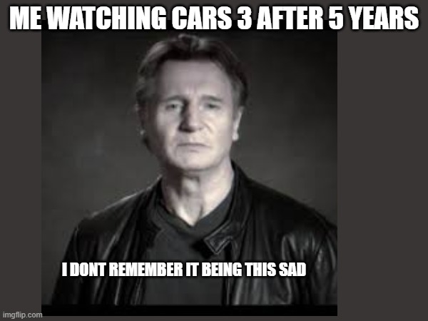 ME WATCHING CARS 3 AFTER 5 YEARS; I DONT REMEMBER IT BEING THIS SAD | image tagged in liam neeson | made w/ Imgflip meme maker