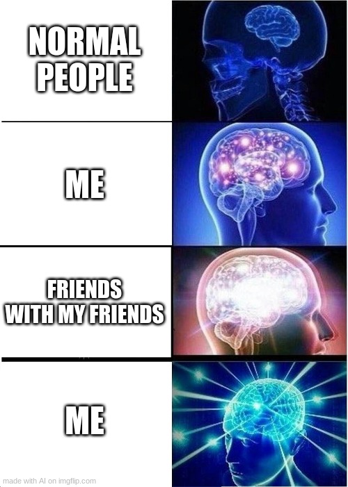 day 1 of letting an ai pick my memes | NORMAL PEOPLE; ME; FRIENDS WITH MY FRIENDS; ME | image tagged in memes,expanding brain | made w/ Imgflip meme maker