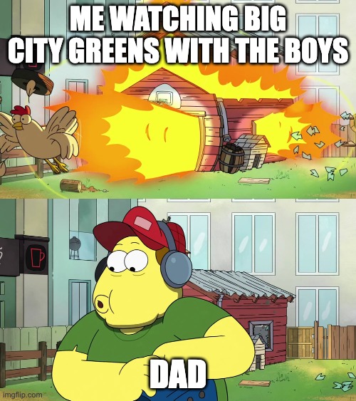 i love bcg | ME WATCHING BIG CITY GREENS WITH THE BOYS; DAD | image tagged in bill ignores explosion | made w/ Imgflip meme maker