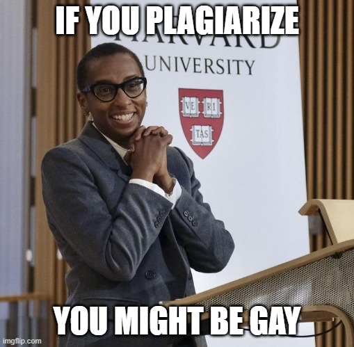 The liberals won't get the play on words. They'll be running to their safe spaces. | IF YOU PLAGIARIZE; YOU MIGHT BE GAY | image tagged in harvard president claudine gay,politics,funny memes,plagiarism,antisemitism,diversity | made w/ Imgflip meme maker