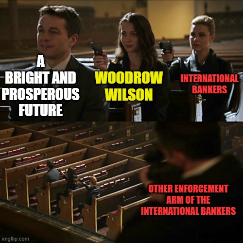 1913 was a bad year for the USA | A BRIGHT AND PROSPEROUS FUTURE; INTERNATIONAL BANKERS; WOODROW WILSON; OTHER ENFORCEMENT ARM OF THE INTERNATIONAL BANKERS | image tagged in assassination chain,federal reserve | made w/ Imgflip meme maker
