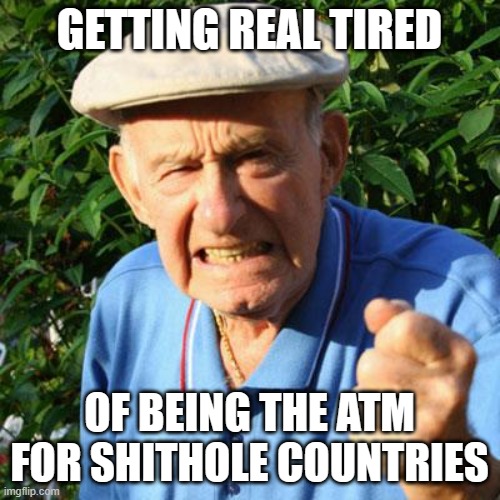 angry old man | GETTING REAL TIRED OF BEING THE ATM FOR SHITHOLE COUNTRIES | image tagged in angry old man | made w/ Imgflip meme maker