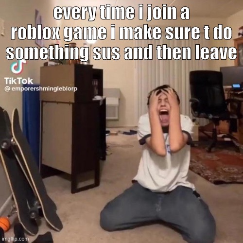 especially if they just came back from a afk or if they try to run | every time i join a roblox game i make sure t do something sus and then leave | image tagged in me rn | made w/ Imgflip meme maker