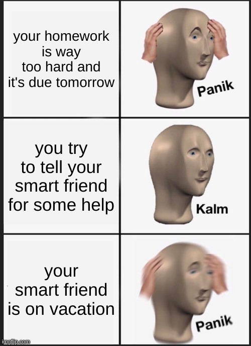 :l | your homework is way too hard and it's due tomorrow; you try to tell your smart friend for some help; your smart friend is on vacation | image tagged in memes,panik kalm panik | made w/ Imgflip meme maker