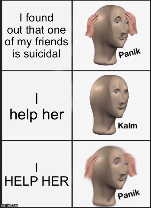 If you know, you know | I found out that one of my friends is suicidal; I help her; I HELP HER | image tagged in memes,panik kalm panik | made w/ Imgflip meme maker
