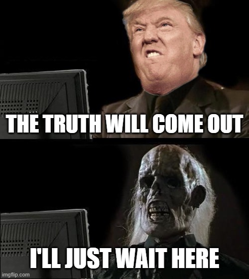 I'll Just Wait Here Forever And Ever And Ever | THE TRUTH WILL COME OUT; I'LL JUST WAIT HERE | image tagged in i'll just wait here,change my mind,maga,dictator,fascist,commie | made w/ Imgflip meme maker