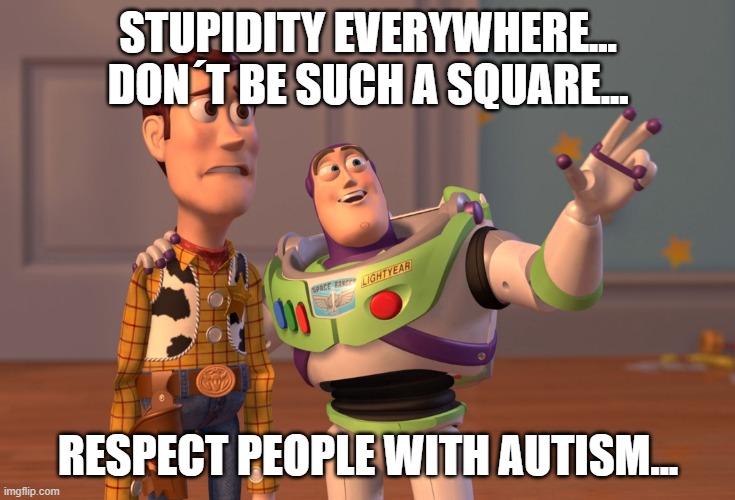 X, X Everywhere Meme | STUPIDITY EVERYWHERE... DON´T BE SUCH A SQUARE... RESPECT PEOPLE WITH AUTISM... | image tagged in memes,x x everywhere | made w/ Imgflip meme maker