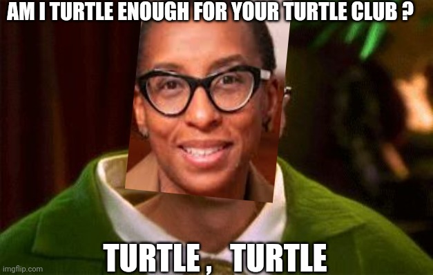 Turtle club | AM I TURTLE ENOUGH FOR YOUR TURTLE CLUB ? TURTLE ,   TURTLE | image tagged in turtle club | made w/ Imgflip meme maker